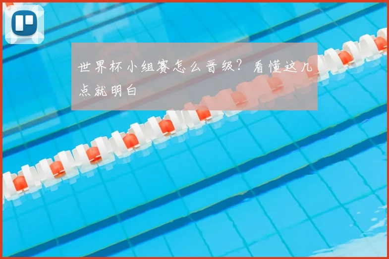 世界杯小组赛怎么晋级?看懂这几点就明白