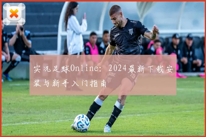 实况足球Online:2024最新下载安装与新手入门指南
