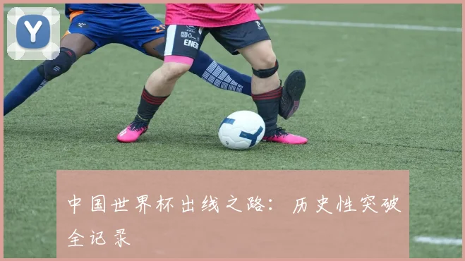 中国世界杯出线之路:历史性突破全记录