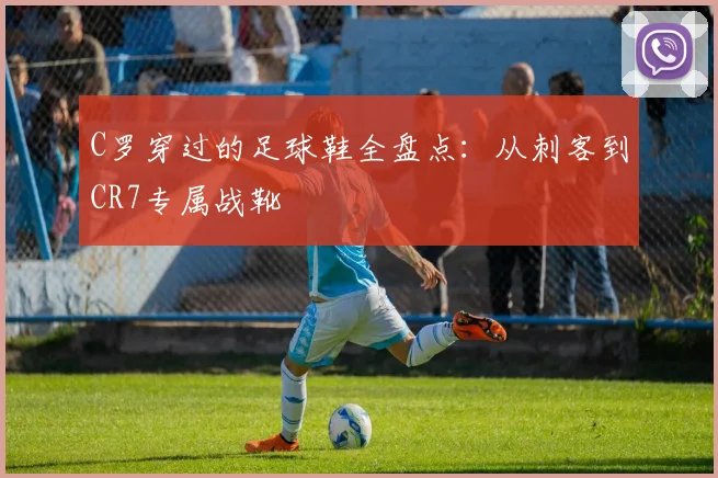 C罗穿过的足球鞋全盘点：从刺客到CR7专属战靴