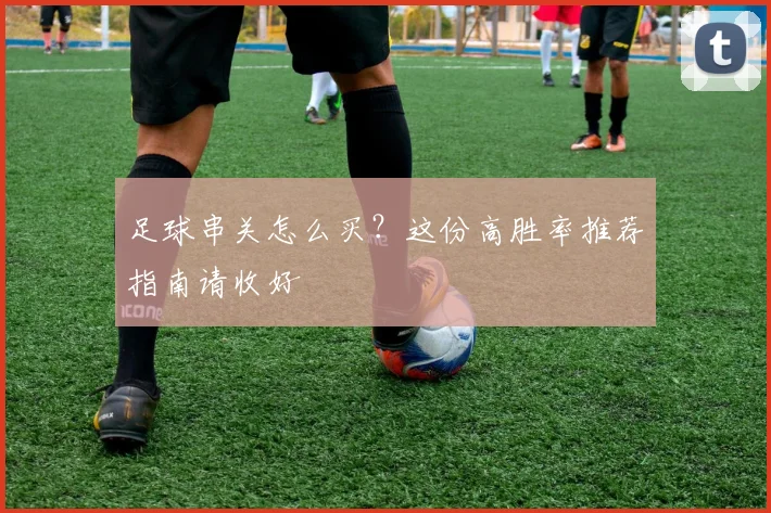 足球串关怎么买?这份高胜率推荐指南请收好