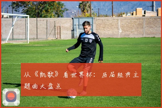 从《凯歌》看世界杯:历届经典主题曲大盘点