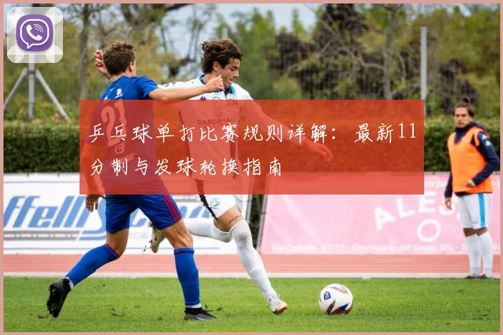 乒乓球单打比赛规则详解:最新11分制与发球轮换指南
