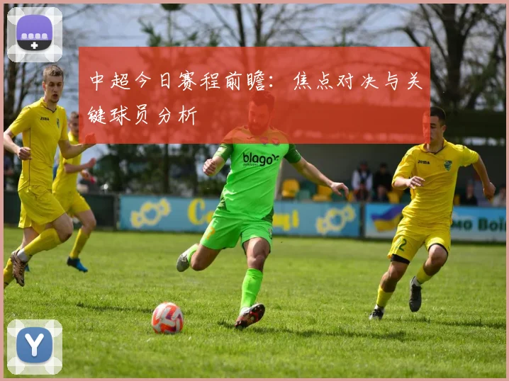 中超今日赛程前瞻:焦点对决与关键球员分析