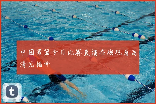 中国男篮今日比赛直播在线观看高清无插件