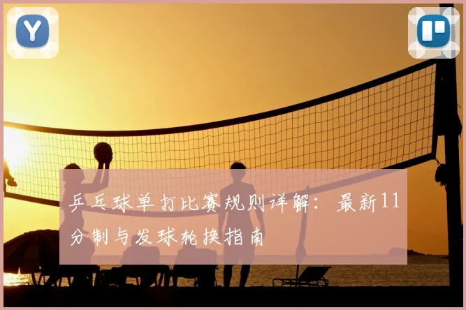 乒乓球单打比赛规则详解:最新11分制与发球轮换指南