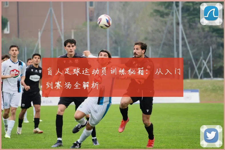 盲人足球运动员训练秘籍:从入门到赛场全解析