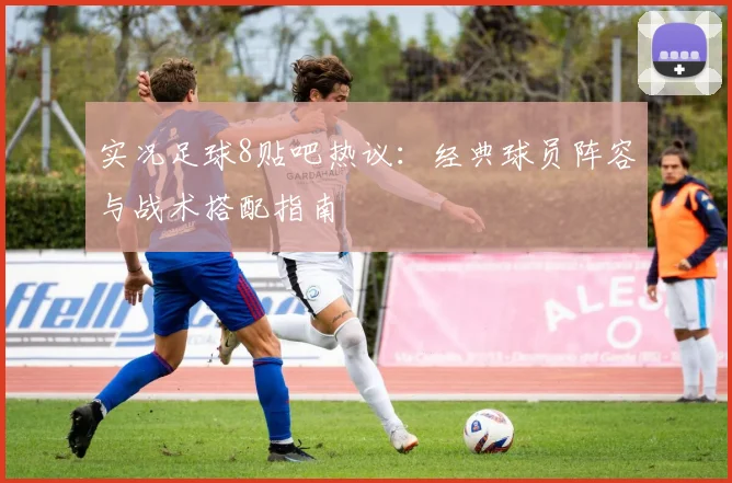 实况足球8贴吧热议:经典球员阵容与战术搭配指南
