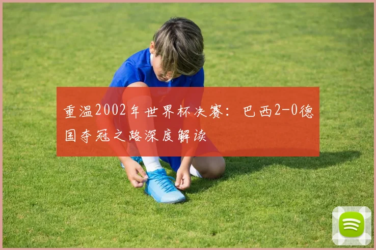 重温2002年世界杯决赛:巴西2-0德国夺冠之路深度解读