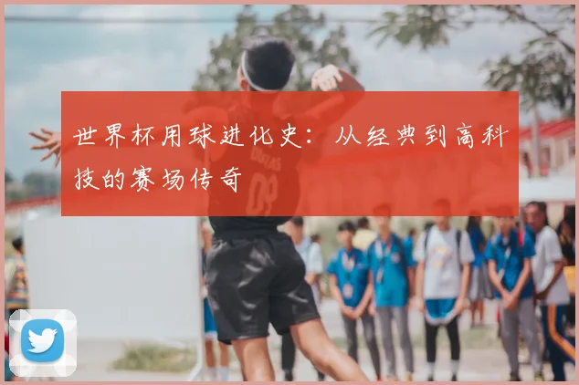 世界杯用球进化史:从经典到高科技的赛场传奇