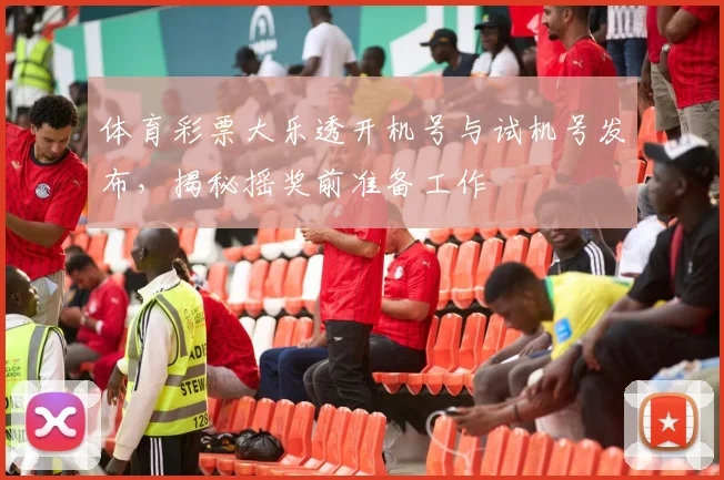 体育彩票大乐透开机号与试机号发布,揭秘摇奖前准备工作