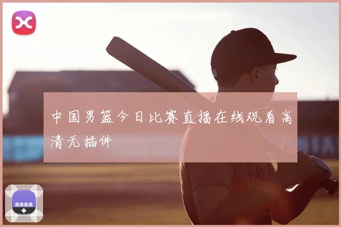 中国男篮今日比赛直播在线观看高清无插件