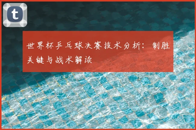 世界杯乒乓球决赛技术分析:制胜关键与战术解读