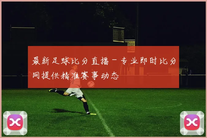 最新足球比分直播 - 专业即时比分网提供精准赛事动态