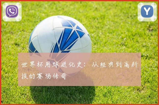 世界杯用球进化史:从经典到高科技的赛场传奇