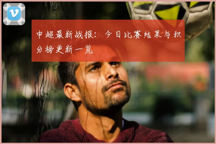 中超最新战报:今日比赛结果与积分榜更新一览