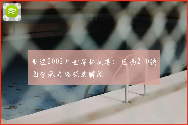 重温2002年世界杯决赛:巴西2-0德国夺冠之路深度解读