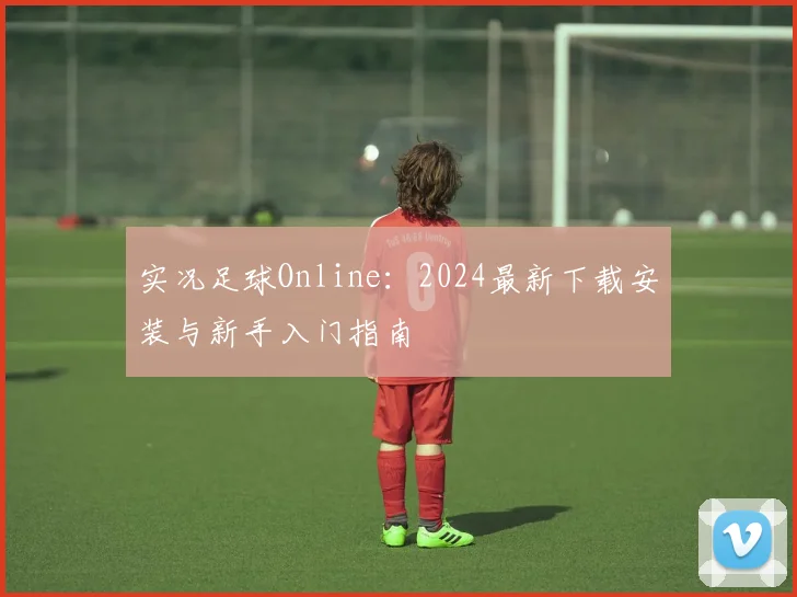 实况足球Online:2024最新下载安装与新手入门指南