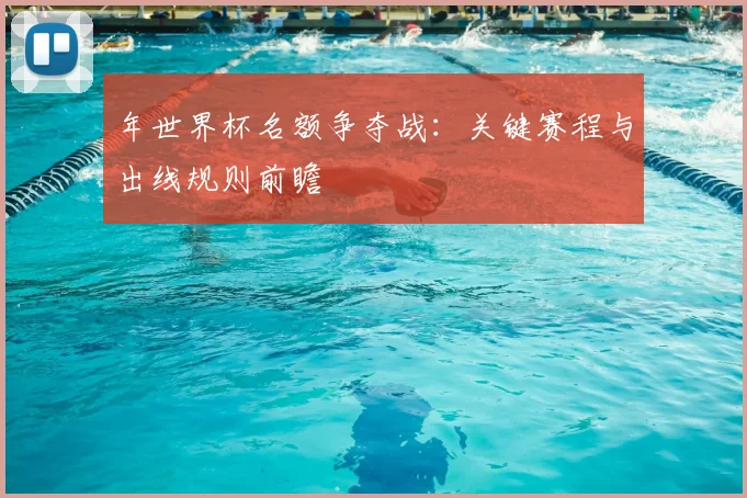 年世界杯名额争夺战:关键赛程与出线规则前瞻