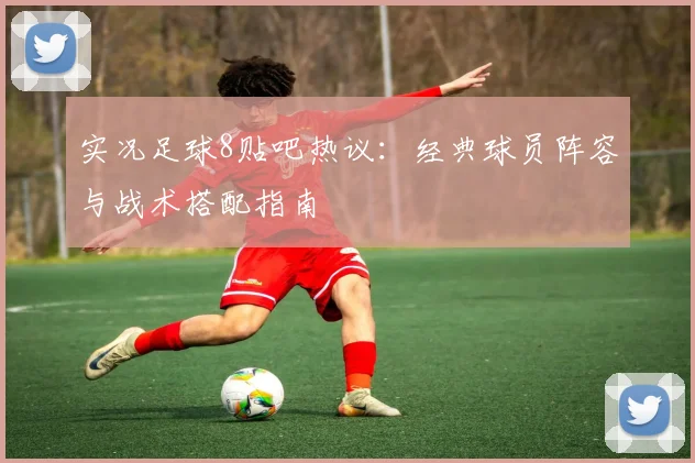 实况足球8贴吧热议：经典球员阵容与战术搭配指南