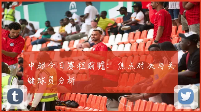 中超今日赛程前瞻:焦点对决与关键球员分析